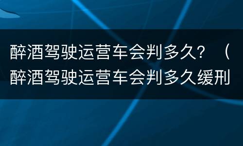 醉酒驾驶运营车会判多久？（醉酒驾驶运营车会判多久缓刑）