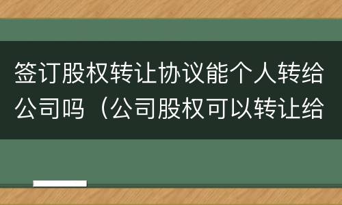 签订股权转让协议能个人转给公司吗（公司股权可以转让给个人吗?）