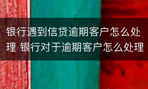 银行遇到信贷逾期客户怎么处理 银行对于逾期客户怎么处理