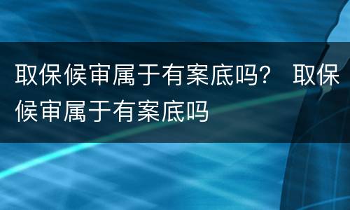 取保候审属于有案底吗？ 取保候审属于有案底吗