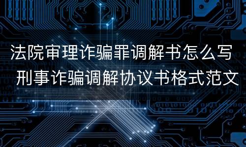 法院审理诈骗罪调解书怎么写 刑事诈骗调解协议书格式范文