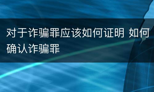 对于诈骗罪应该如何证明 如何确认诈骗罪