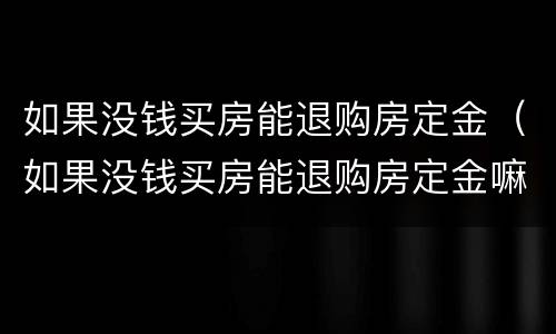 如果没钱买房能退购房定金（如果没钱买房能退购房定金嘛）