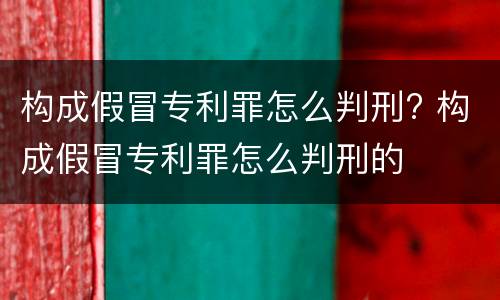 构成假冒专利罪怎么判刑? 构成假冒专利罪怎么判刑的