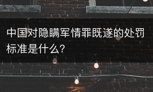 中国对隐瞒军情罪既遂的处罚标准是什么？