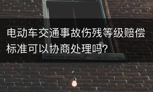 电动车交通事故伤残等级赔偿标准可以协商处理吗？