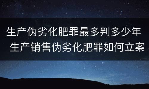 生产伪劣化肥罪最多判多少年 生产销售伪劣化肥罪如何立案