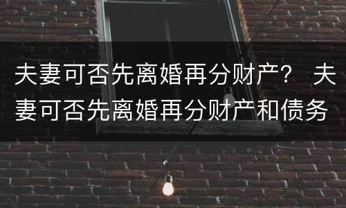 夫妻可否先离婚再分财产？ 夫妻可否先离婚再分财产和债务