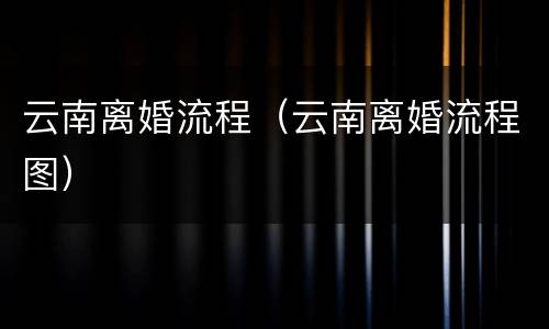 云南离婚流程（云南离婚流程图）