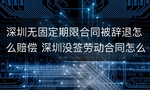 深圳无固定期限合同被辞退怎么赔偿 深圳没签劳动合同怎么赔偿