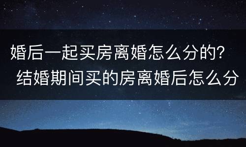 婚后一起买房离婚怎么分的？ 结婚期间买的房离婚后怎么分