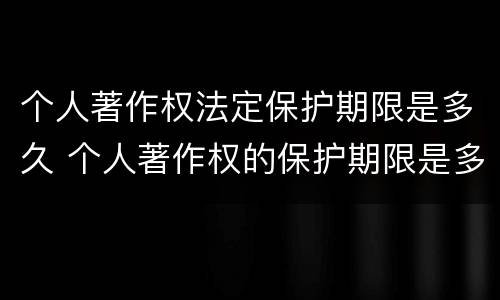 个人著作权法定保护期限是多久 个人著作权的保护期限是多少