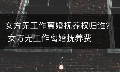 女方无工作离婚抚养权归谁？ 女方无工作离婚抚养费