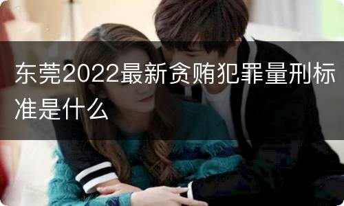 东莞2022最新贪贿犯罪量刑标准是什么