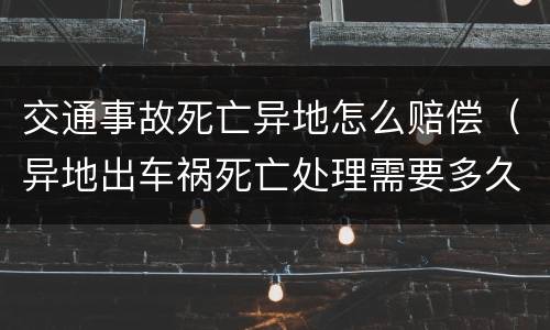 交通事故死亡异地怎么赔偿（异地出车祸死亡处理需要多久）