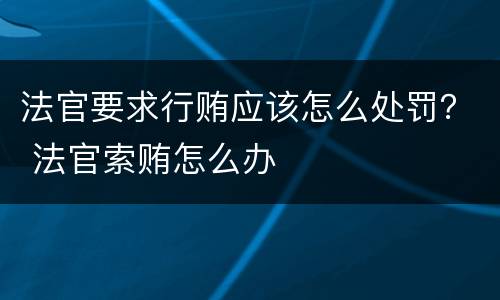 法官要求行贿应该怎么处罚？ 法官索贿怎么办