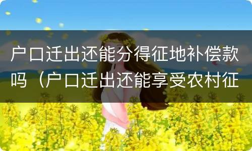 户口迁出还能分得征地补偿款吗（户口迁出还能享受农村征地补偿吗）
