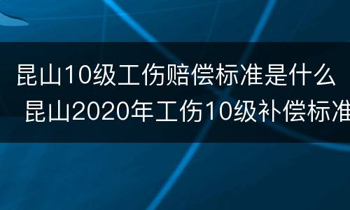昆山10级工伤赔偿标准是什么 昆山2020年工伤10级补偿标准?