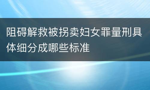 阻碍解救被拐卖妇女罪量刑具体细分成哪些标准