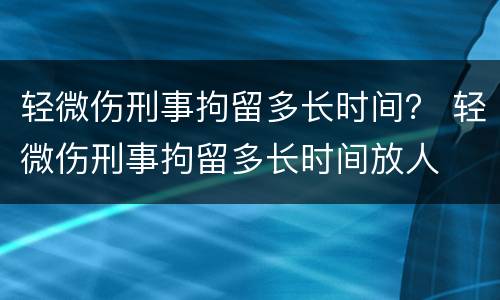 轻微伤刑事拘留多长时间？ 轻微伤刑事拘留多长时间放人