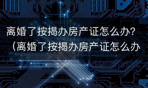 离婚了按揭办房产证怎么办？（离婚了按揭办房产证怎么办呢）