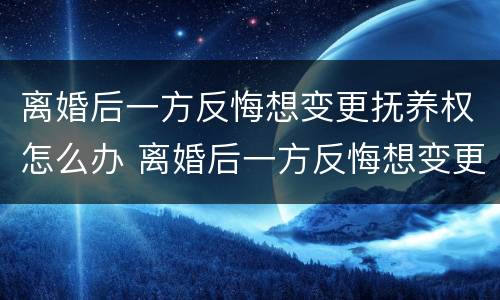 离婚后一方反悔想变更抚养权怎么办 离婚后一方反悔想变更抚养权怎么办手续