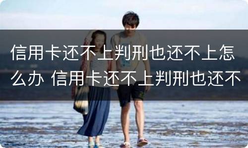 信用卡还不上判刑也还不上怎么办 信用卡还不上判刑也还不上怎么办呢