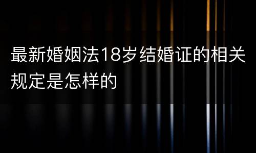 最新婚姻法18岁结婚证的相关规定是怎样的