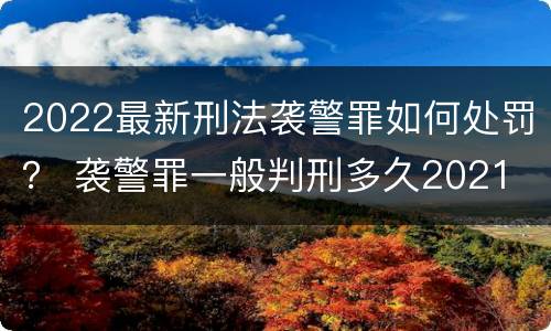 2022最新刑法袭警罪如何处罚？ 袭警罪一般判刑多久2021