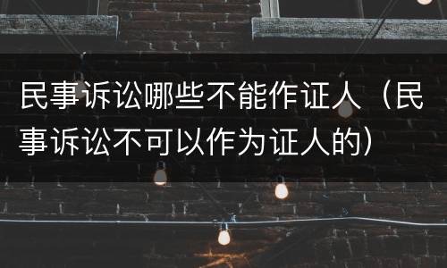 民事诉讼哪些不能作证人（民事诉讼不可以作为证人的）