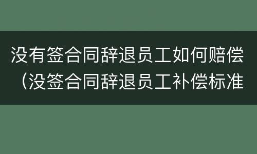 没有签合同辞退员工如何赔偿（没签合同辞退员工补偿标准2021怎么算）