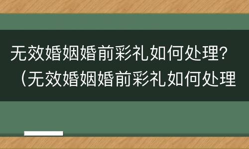 无效婚姻婚前彩礼如何处理？（无效婚姻婚前彩礼如何处理好）