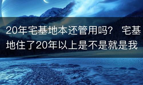 20年宅基地本还管用吗？ 宅基地住了20年以上是不是就是我的