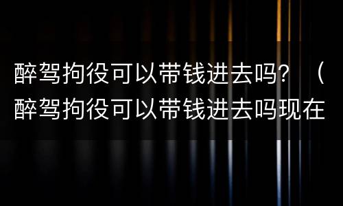 醉驾拘役可以带钱进去吗？（醉驾拘役可以带钱进去吗现在）