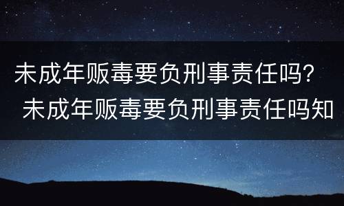 未成年贩毒要负刑事责任吗？ 未成年贩毒要负刑事责任吗知乎