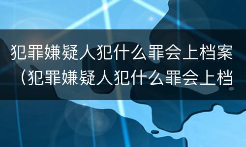 犯罪嫌疑人犯什么罪会上档案（犯罪嫌疑人犯什么罪会上档案呢）