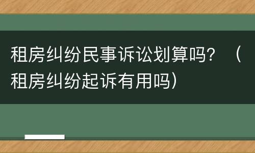租房纠纷民事诉讼划算吗？（租房纠纷起诉有用吗）