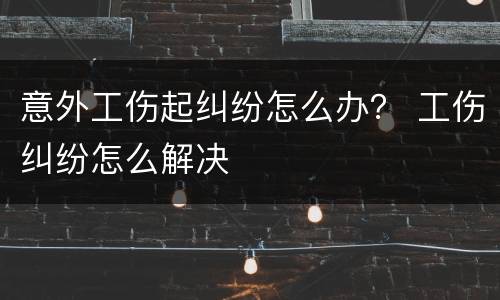 意外工伤起纠纷怎么办？ 工伤纠纷怎么解决