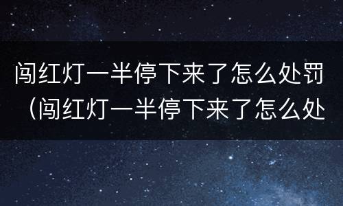 闯红灯一半停下来了怎么处罚（闯红灯一半停下来了怎么处罚 百度网盘）