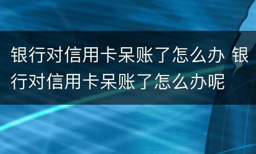 银行对信用卡呆账了怎么办 银行对信用卡呆账了怎么办呢
