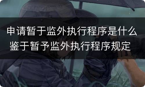 申请暂于监外执行程序是什么 鉴于暂予监外执行程序规定