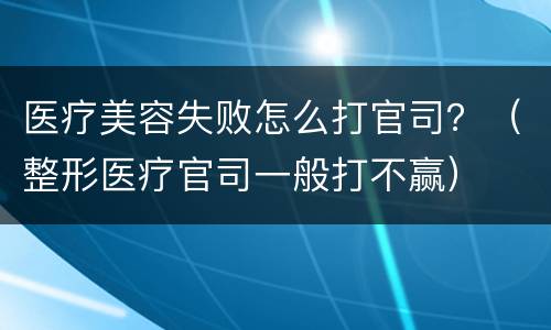 医疗美容失败怎么打官司？（整形医疗官司一般打不赢）