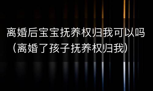 离婚后宝宝抚养权归我可以吗（离婚了孩子抚养权归我）
