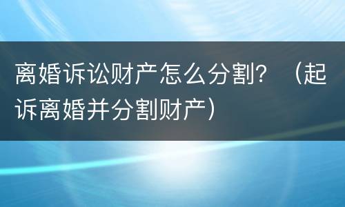 离婚诉讼财产怎么分割？（起诉离婚并分割财产）