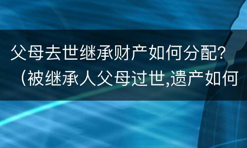 父母去世继承财产如何分配？（被继承人父母过世,遗产如何分配）