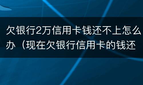 欠银行2万信用卡钱还不上怎么办（现在欠银行信用卡的钱还不上怎么办呀）