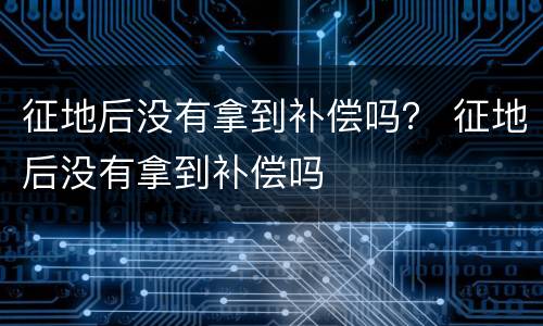 征地后没有拿到补偿吗？ 征地后没有拿到补偿吗