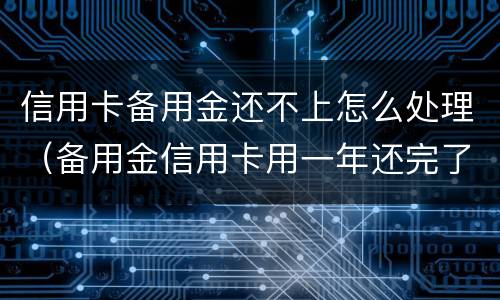 信用卡备用金还不上怎么处理（备用金信用卡用一年还完了怎么办）