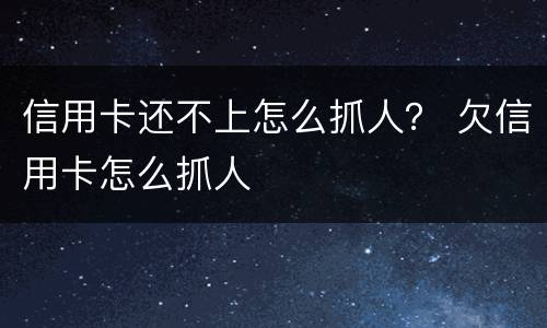 信用卡还不上怎么抓人？ 欠信用卡怎么抓人