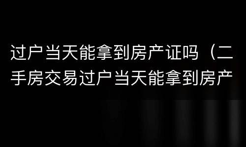 过户当天能拿到房产证吗（二手房交易过户当天能拿到房产证吗）
